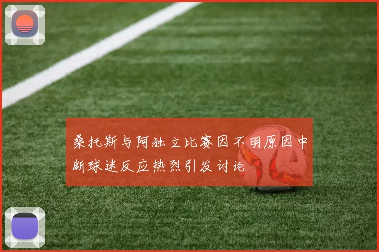 桑托斯与阿独立比赛因不明原因中断球迷反应热烈引发讨论