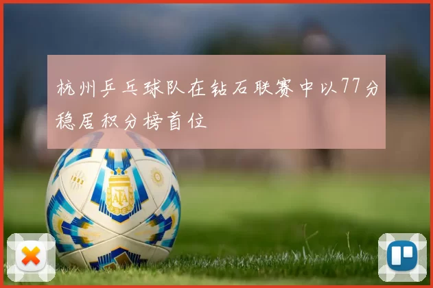 杭州乒乓球队在钻石联赛中以77分稳居积分榜首位