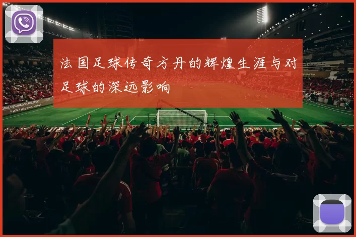 法国足球传奇方丹的辉煌生涯与对足球的深远影响