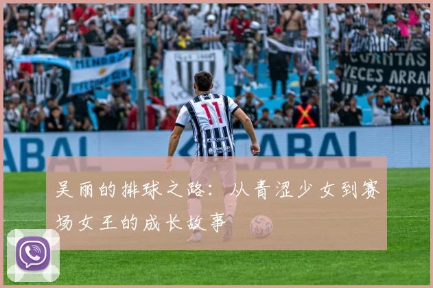 吴丽的排球之路：从青涩少女到赛场女王的成长故事