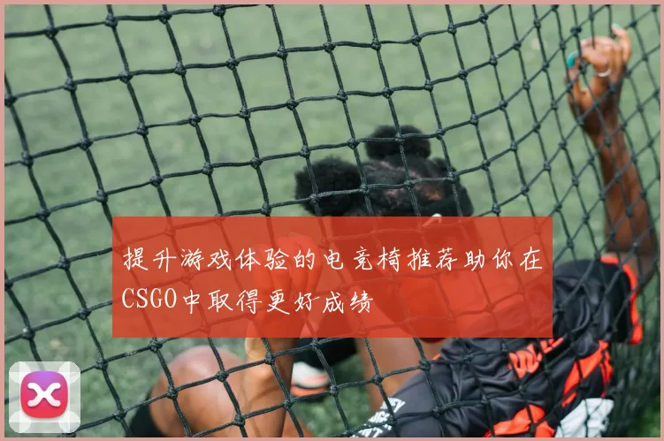 提升游戏体验的电竞椅推荐助你在CSGO中取得更好成绩
