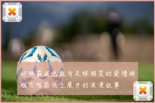 超级霸道总裁与足球明星的爱情游戏在绿茵场上展开的浪漫故事
