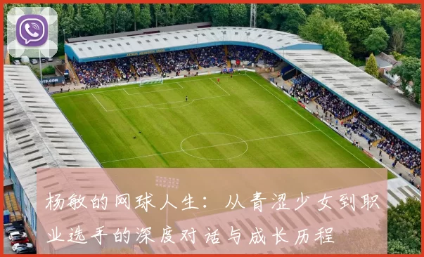 杨敏的网球人生：从青涩少女到职业选手的深度对话与成长历程