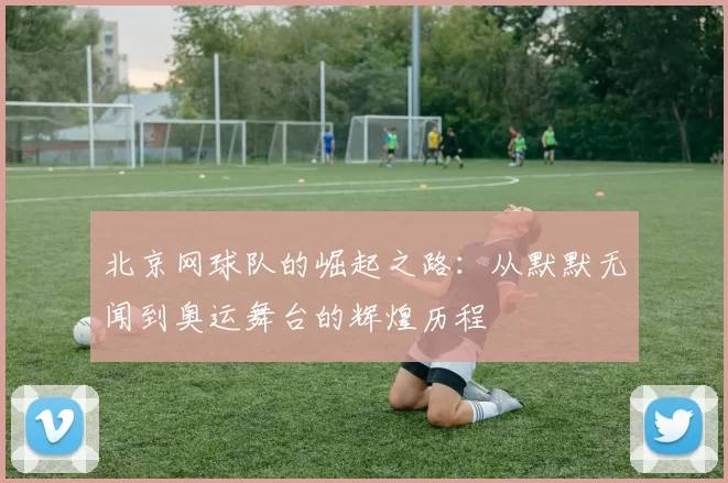 北京网球队的崛起之路：从默默无闻到奥运舞台的辉煌历程