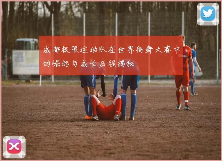 成都极限运动队在世界街舞大赛中的崛起与成长历程揭秘