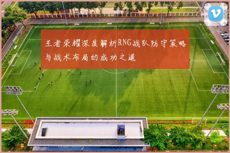 王者荣耀深度解析RNG战队防守策略与战术布局的成功之道