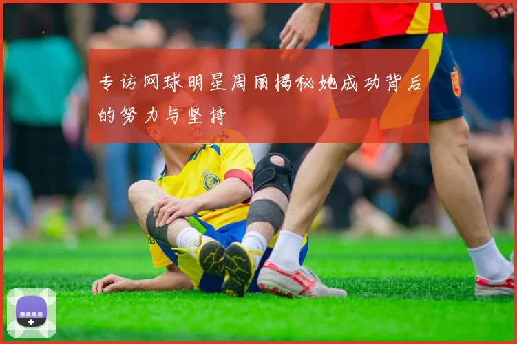 专访网球明星周丽揭秘她成功背后的努力与坚持