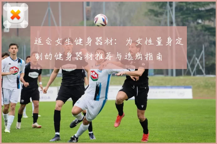 适合女生健身器材：为女性量身定制的健身器材推荐与选购指南