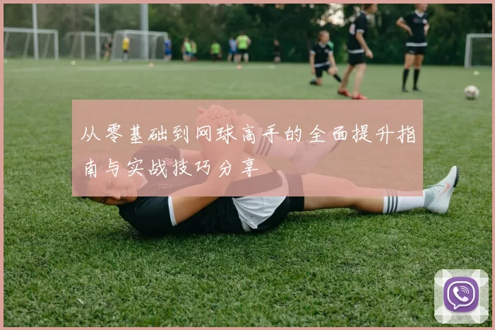 从零基础到网球高手的全面提升指南与实战技巧分享
