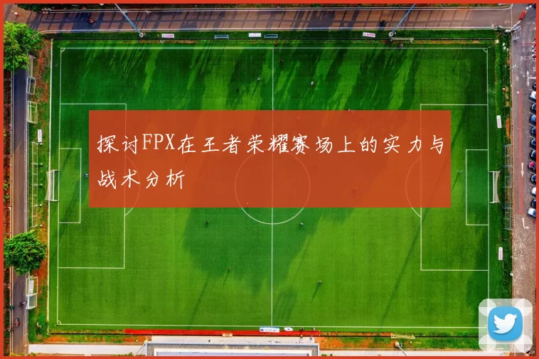 探讨FPX在王者荣耀赛场上的实力与战术分析