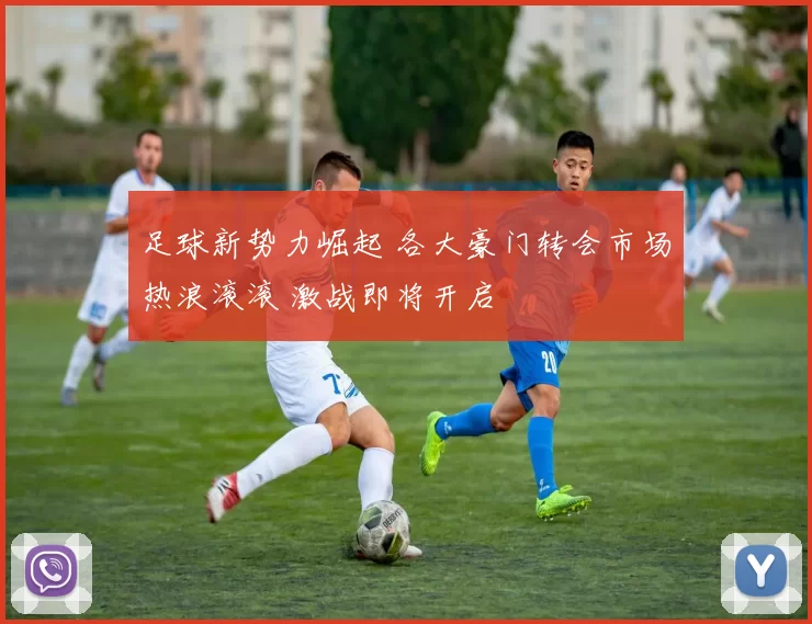 足球新势力崛起 各大豪门转会市场热浪滚滚 激战即将开启