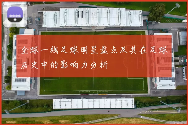 全球一线足球明星盘点及其在足球历史中的影响力分析