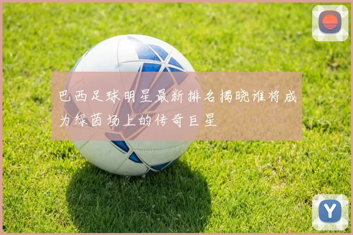 巴西足球明星最新排名揭晓谁将成为绿茵场上的传奇巨星
